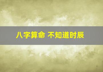 八字算命 不知道时辰